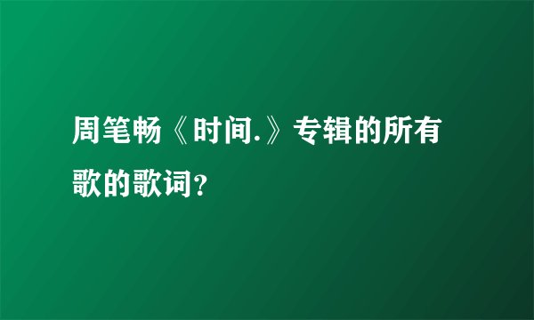周笔畅《时间.》专辑的所有歌的歌词？