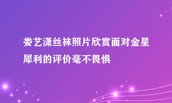娄艺潇丝袜照片欣赏面对金星犀利的评价毫不畏惧