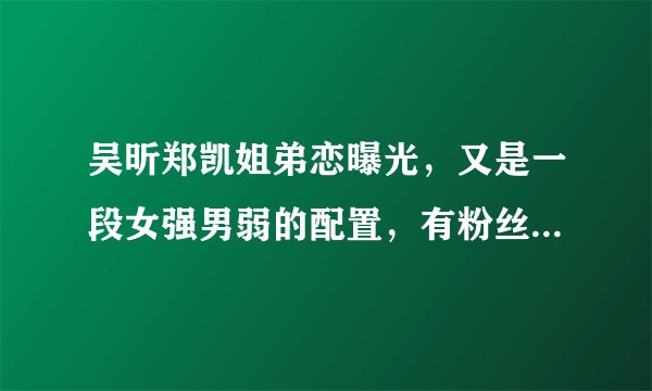 吴昕郑凯姐弟恋曝光，又是一段女强男弱的配置，有粉丝直言不看好这段恋情，你怎么看呢？