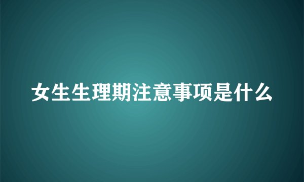 女生生理期注意事项是什么