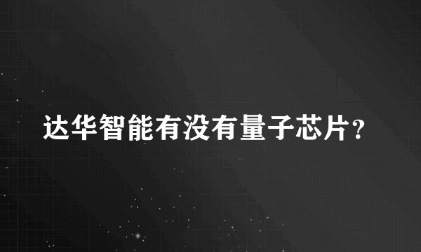 达华智能有没有量子芯片？