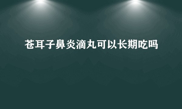 苍耳子鼻炎滴丸可以长期吃吗
