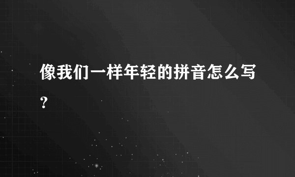 像我们一样年轻的拼音怎么写？