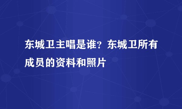 东城卫主唱是谁？东城卫所有成员的资料和照片