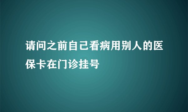请问之前自己看病用别人的医保卡在门诊挂号