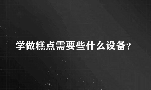 学做糕点需要些什么设备？