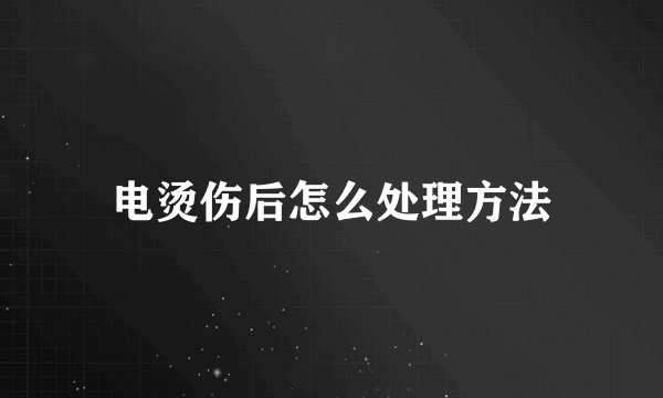 电烫伤后怎么处理方法