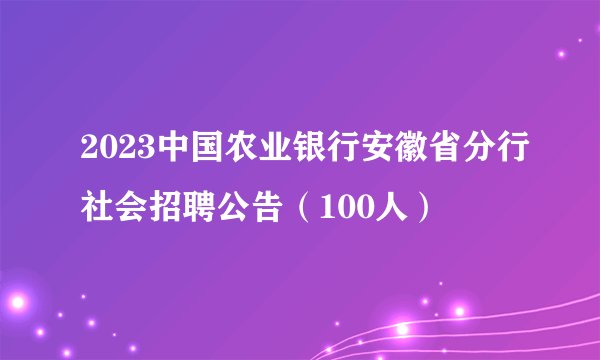 2023中国农业银行安徽省分行社会招聘公告（100人）