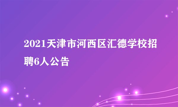 2021天津市河西区汇德学校招聘6人公告