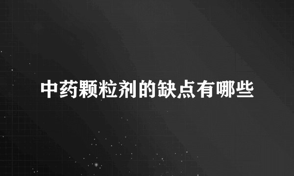 中药颗粒剂的缺点有哪些