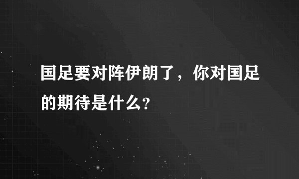 国足要对阵伊朗了，你对国足的期待是什么？