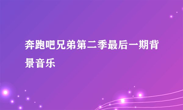 奔跑吧兄弟第二季最后一期背景音乐