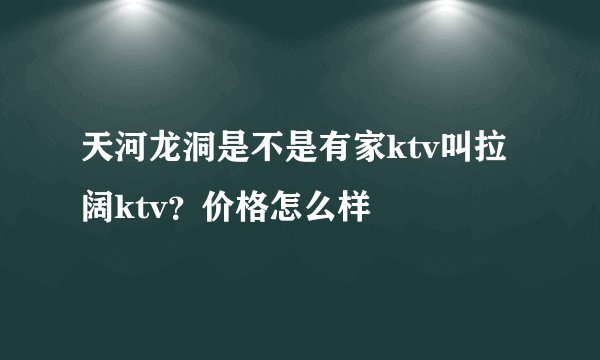 天河龙洞是不是有家ktv叫拉阔ktv？价格怎么样
