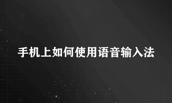 手机上如何使用语音输入法