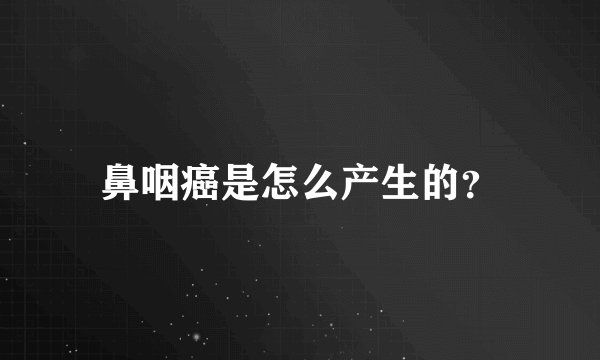鼻咽癌是怎么产生的？