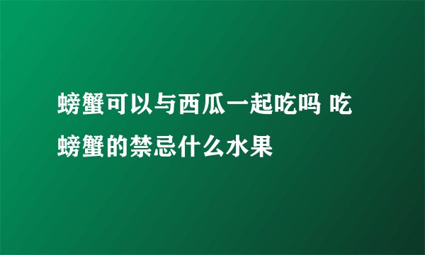 螃蟹可以与西瓜一起吃吗 吃螃蟹的禁忌什么水果