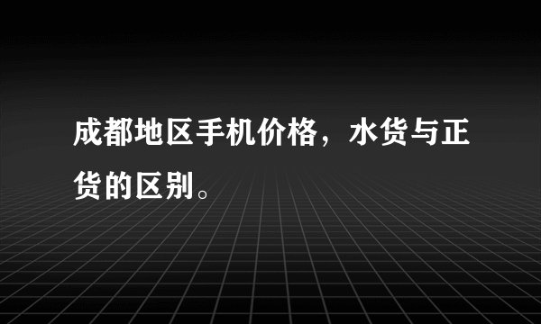 成都地区手机价格，水货与正货的区别。