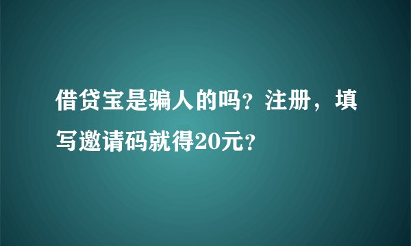 借贷宝是骗人的吗？注册，填写邀请码就得20元？
