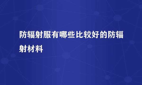 防辐射服有哪些比较好的防辐射材料