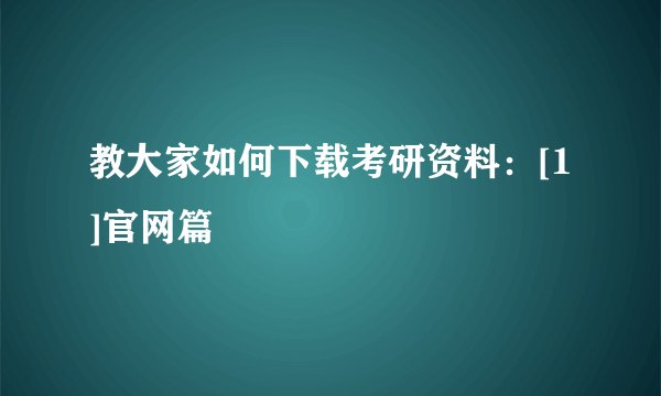 教大家如何下载考研资料：[1]官网篇