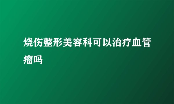 烧伤整形美容科可以治疗血管瘤吗