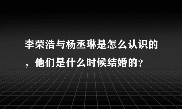 李荣浩与杨丞琳是怎么认识的,他们是什么时候结婚的?