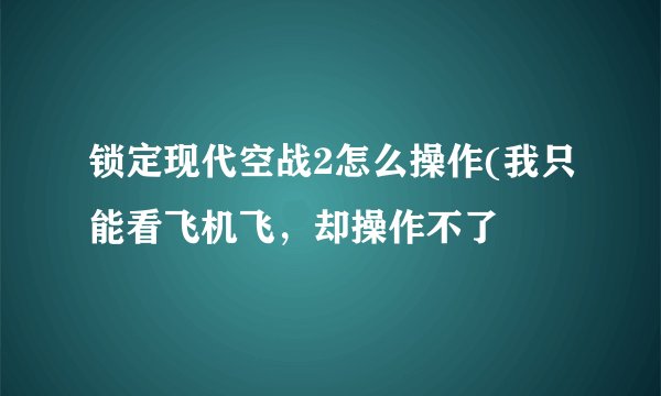 锁定现代空战2怎么操作(我只能看飞机飞，却操作不了