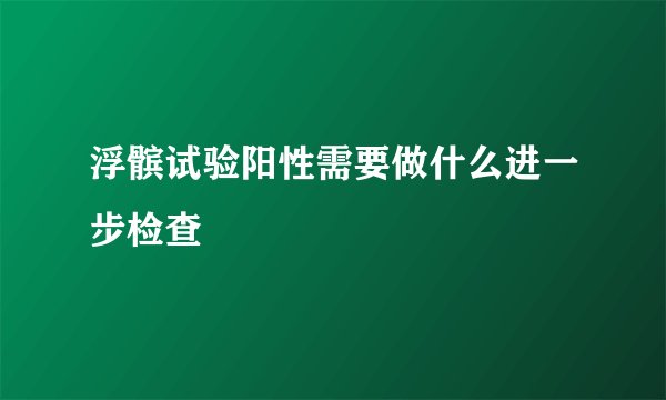 浮髌试验阳性需要做什么进一步检查
