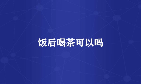 饭后喝茶可以吗