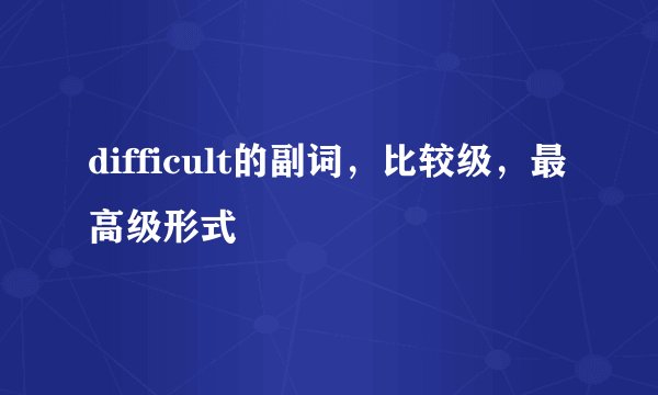 difficult的副词，比较级，最高级形式