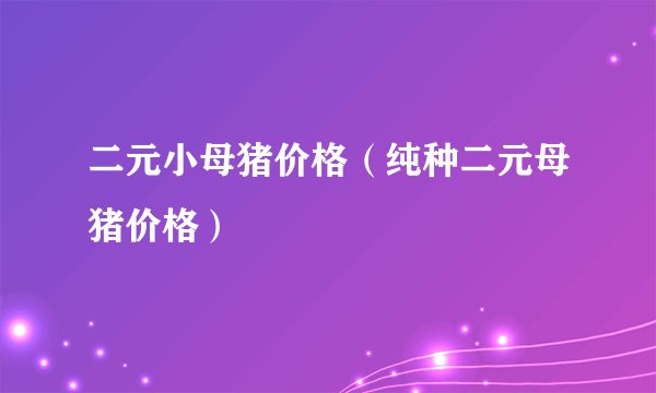二元小母猪价格（纯种二元母猪价格）
