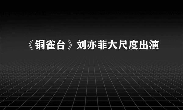 《铜雀台》刘亦菲大尺度出演