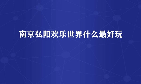 南京弘阳欢乐世界什么最好玩