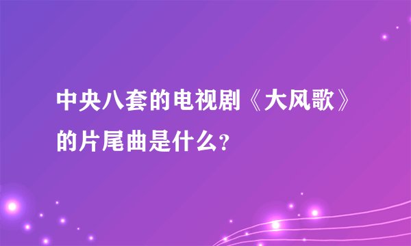 中央八套的电视剧《大风歌》的片尾曲是什么?