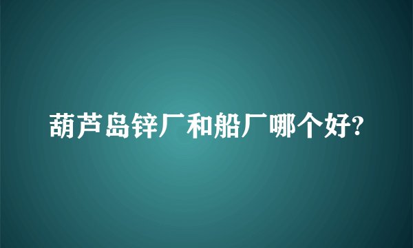 葫芦岛锌厂和船厂哪个好?