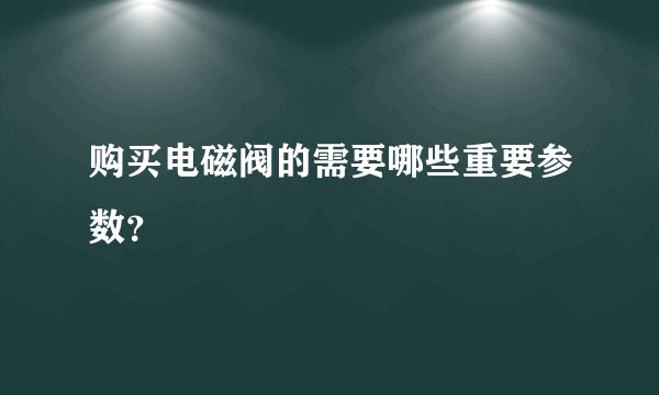 购买电磁阀的需要哪些重要参数？