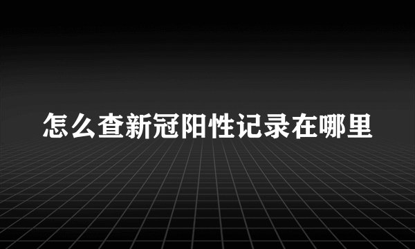 怎么查新冠阳性记录在哪里