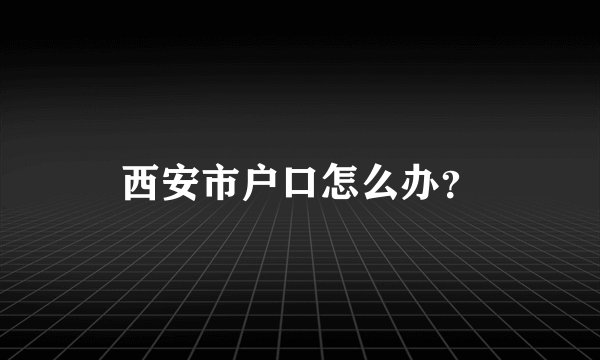 西安市户口怎么办？