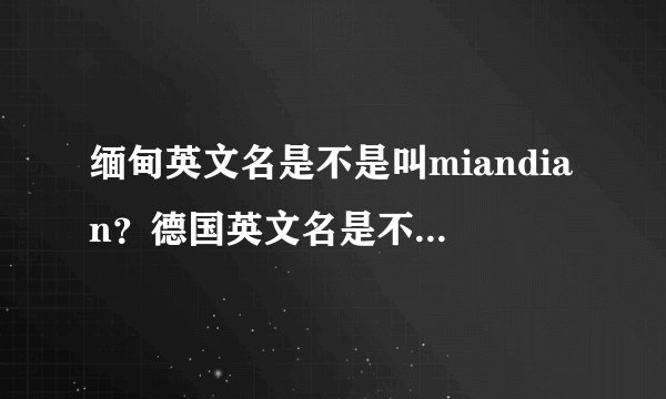 缅甸英文名是不是叫miandian？德国英文名是不是叫deguo？