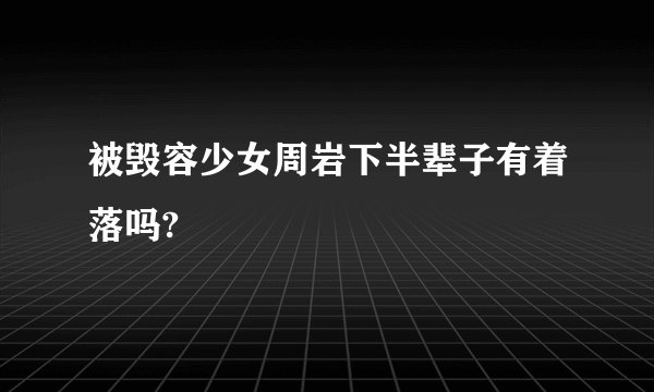 被毁容少女周岩下半辈子有着落吗?