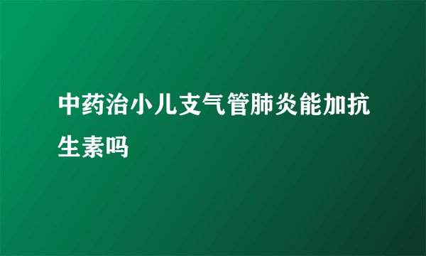 中药治小儿支气管肺炎能加抗生素吗
