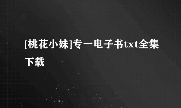 [桃花小妹]专一电子书txt全集下载