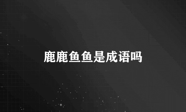 鹿鹿鱼鱼是成语吗