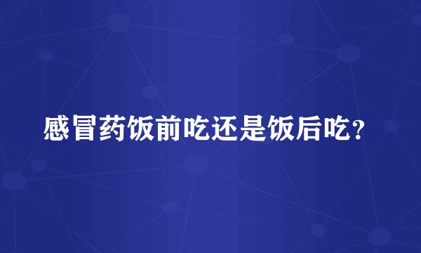 感冒药饭前吃还是饭后吃？