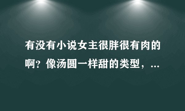 有没有小说女主很胖很有肉的啊？像汤圆一样甜的类型，男主就喜欢她那样的，如果有可爱小宝宝就更好了