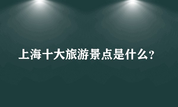 上海十大旅游景点是什么？