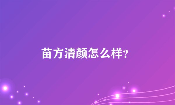 苗方清颜怎么样？