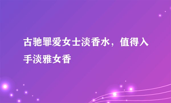 古驰罪爱女士淡香水，值得入手淡雅女香