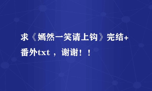 求《嫣然一笑请上钩》完结+番外txt ，谢谢！！