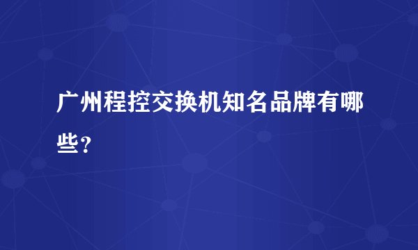 广州程控交换机知名品牌有哪些？